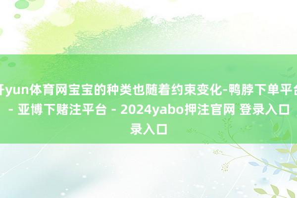 开yun体育网宝宝的种类也随着约束变化-鸭脖下单平台- 亚博下赌注平台 - 2024yabo押注官网 登录入口