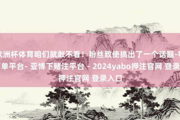 欧洲杯体育咱们就敢不看！粉丝致使搞出了一个话题-鸭脖下单平台- 亚博下赌注平台 - 2024yabo押注官网 登录入口