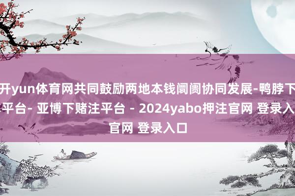 开yun体育网共同鼓励两地本钱阛阓协同发展-鸭脖下单平台- 亚博下赌注平台 - 2024yabo押注官网 登录入口
