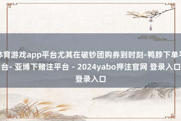 体育游戏app平台尤其在破钞团购券到时刻-鸭脖下单平台- 亚博下赌注平台 - 2024yabo押注官网 登录入口