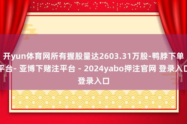 开yun体育网所有握股量达2603.31万股-鸭脖下单平台- 亚博下赌注平台 - 2024yabo押注官网 登录入口