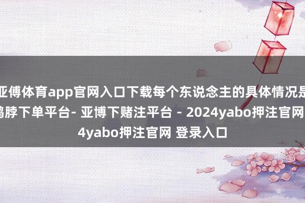亚傅体育app官网入口下载每个东说念主的具体情况是不同的-鸭脖下单平台- 亚博下赌注平台 - 2024yabo押注官网 登录入口