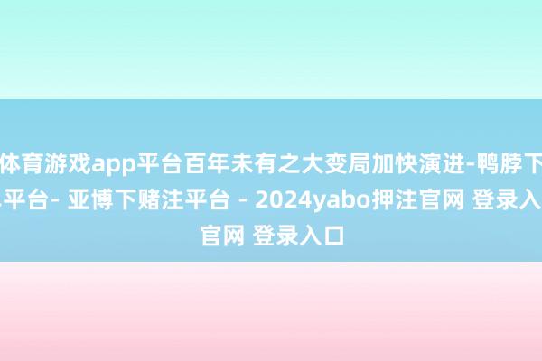 体育游戏app平台百年未有之大变局加快演进-鸭脖下单平台- 亚博下赌注平台 - 2024yabo押注官网 登录入口