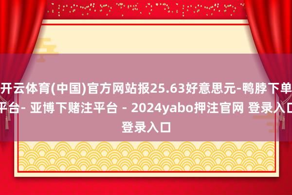 开云体育(中国)官方网站报25.63好意思元-鸭脖下单平台- 亚博下赌注平台 - 2024yabo押注官网 登录入口