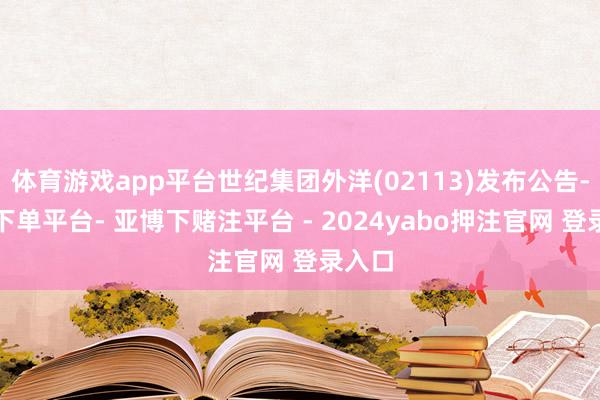 体育游戏app平台世纪集团外洋(02113)发布公告-鸭脖下单平台- 亚博下赌注平台 - 2024yabo押注官网 登录入口