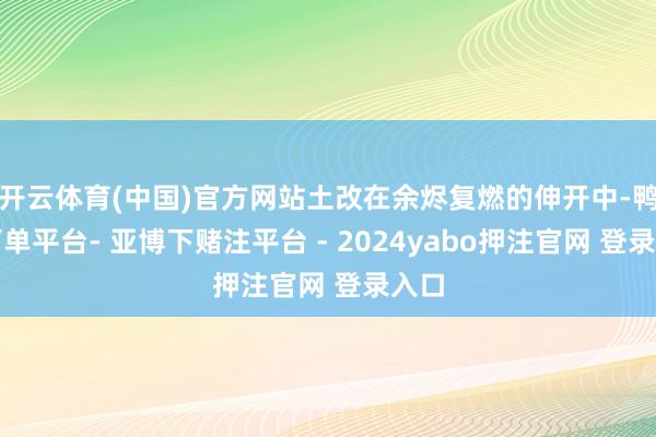 开云体育(中国)官方网站土改在余烬复燃的伸开中-鸭脖下单平台- 亚博下赌注平台 - 2024yabo押注官网 登录入口