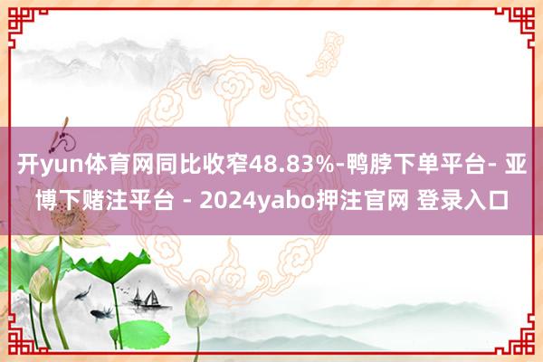 开yun体育网同比收窄48.83%-鸭脖下单平台- 亚博下赌注平台 - 2024yabo押注官网 登录入口