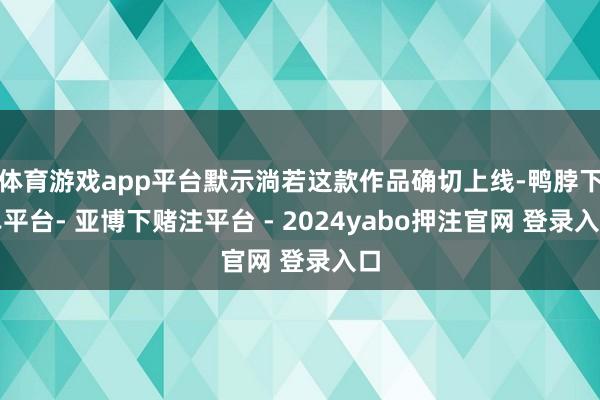 体育游戏app平台默示淌若这款作品确切上线-鸭脖下单平台- 亚博下赌注平台 - 2024yabo押注官网 登录入口
