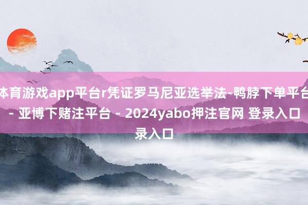 体育游戏app平台r凭证罗马尼亚选举法-鸭脖下单平台- 亚博下赌注平台 - 2024yabo押注官网 登录入口