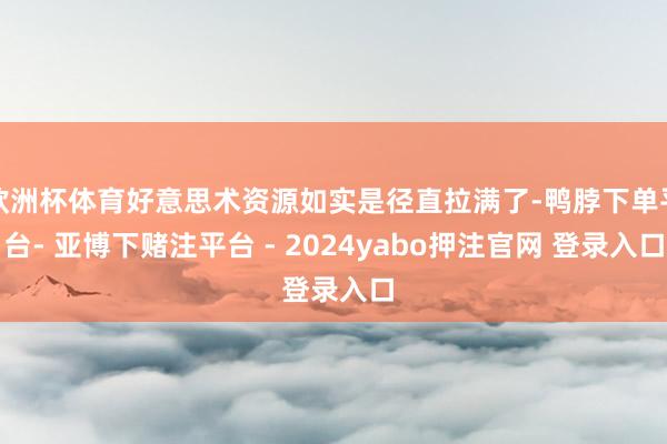 欧洲杯体育好意思术资源如实是径直拉满了-鸭脖下单平台- 亚博下赌注平台 - 2024yabo押注官网 登录入口