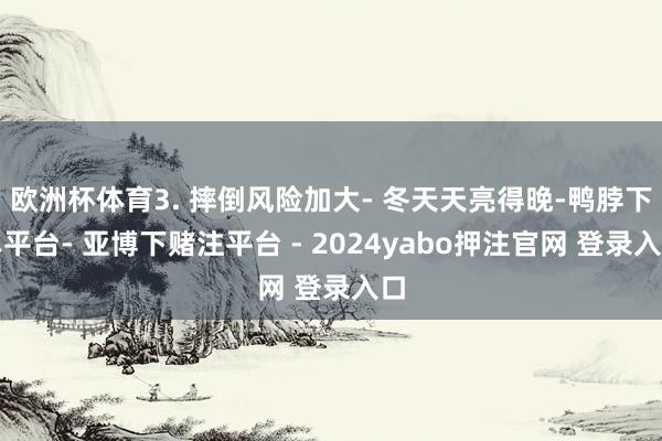 欧洲杯体育3. 摔倒风险加大- 冬天天亮得晚-鸭脖下单平台- 亚博下赌注平台 - 2024yabo押注官网 登录入口