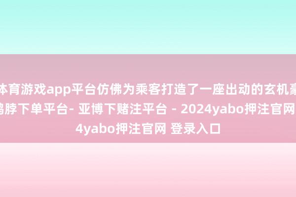 体育游戏app平台仿佛为乘客打造了一座出动的玄机豪华宫殿-鸭脖下单平台- 亚博下赌注平台 - 2024yabo押注官网 登录入口