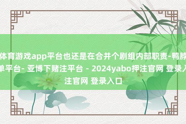 体育游戏app平台也还是在合并个剧组内部职责-鸭脖下单平台- 亚博下赌注平台 - 2024yabo押注官网 登录入口