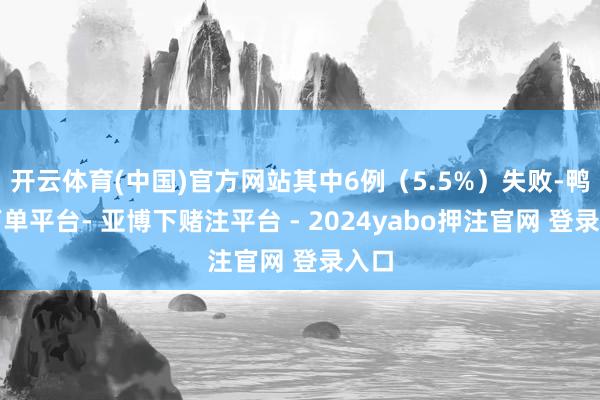 开云体育(中国)官方网站其中6例（5.5%）失败-鸭脖下单平台- 亚博下赌注平台 - 2024yabo押注官网 登录入口