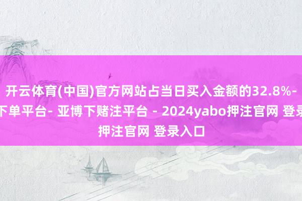 开云体育(中国)官方网站占当日买入金额的32.8%-鸭脖下单平台- 亚博下赌注平台 - 2024yabo押注官网 登录入口