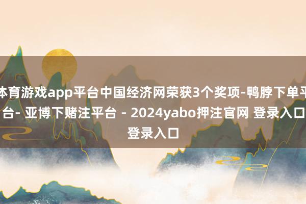 体育游戏app平台中国经济网荣获3个奖项-鸭脖下单平台- 亚博下赌注平台 - 2024yabo押注官网 登录入口