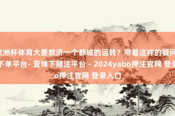 欧洲杯体育大要救济一个都城的运转？带着这样的疑问-鸭脖下单平台- 亚博下赌注平台 - 2024yabo押注官网 登录入口
