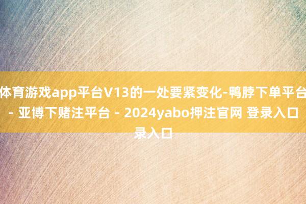 体育游戏app平台V13的一处要紧变化-鸭脖下单平台- 亚博下赌注平台 - 2024yabo押注官网 登录入口