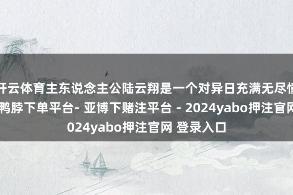 开云体育主东说念主公陆云翔是一个对异日充满无尽憧憬的后生-鸭脖下单平台- 亚博下赌注平台 - 2024yabo押注官网 登录入口