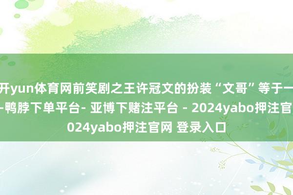 开yun体育网前笑剧之王许冠文的扮装“文哥”等于一位喃呒师父-鸭脖下单平台- 亚博下赌注平台 - 2024yabo押注官网 登录入口