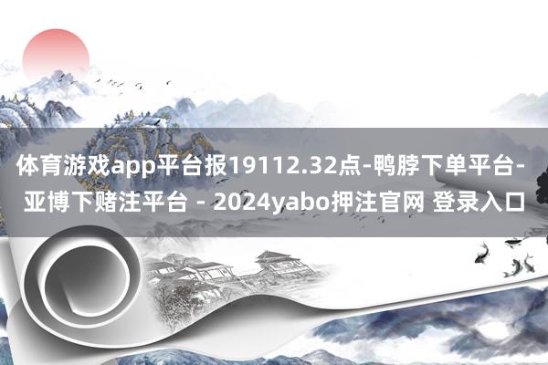 体育游戏app平台报19112.32点-鸭脖下单平台- 亚博下赌注平台 - 2024yabo押注官网 登录入口