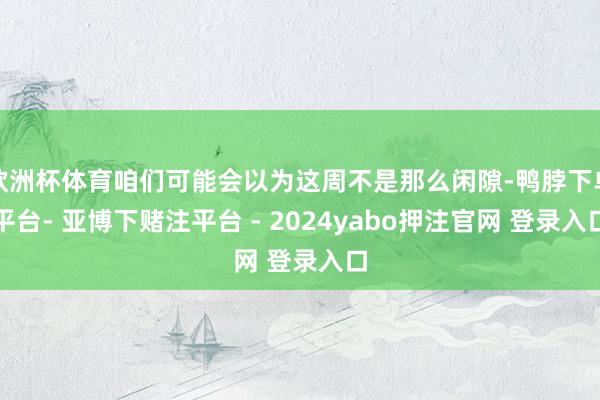 欧洲杯体育咱们可能会以为这周不是那么闲隙-鸭脖下单平台- 亚博下赌注平台 - 2024yabo押注官网 登录入口