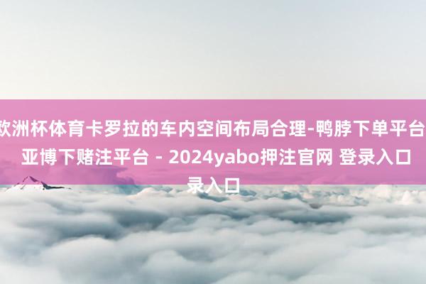 欧洲杯体育卡罗拉的车内空间布局合理-鸭脖下单平台- 亚博下赌注平台 - 2024yabo押注官网 登录入口