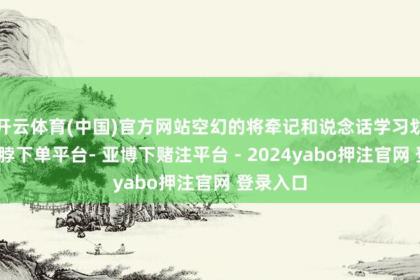 开云体育(中国)官方网站空幻的将牵记和说念话学习划等号-鸭脖下单平台- 亚博下赌注平台 - 2024yabo押注官网 登录入口
