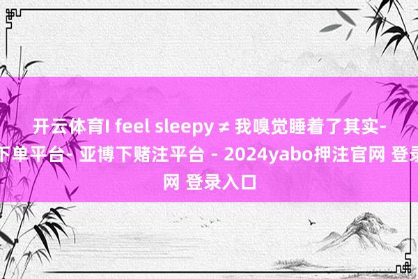 开云体育I feel sleepy ≠ 我嗅觉睡着了其实-鸭脖下单平台- 亚博下赌注平台 - 2024yabo押注官网 登录入口