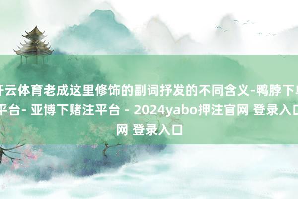开云体育老成这里修饰的副词抒发的不同含义-鸭脖下单平台- 亚博下赌注平台 - 2024yabo押注官网 登录入口