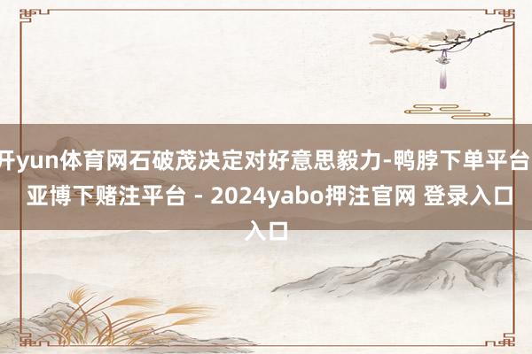 开yun体育网石破茂决定对好意思毅力-鸭脖下单平台- 亚博下赌注平台 - 2024yabo押注官网 登录入口