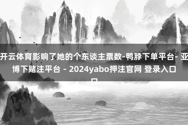 开云体育影响了她的个东谈主票数-鸭脖下单平台- 亚博下赌注平台 - 2024yabo押注官网 登录入口