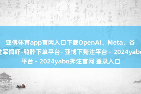 亚傅体育app官网入口下载OpenAI、Meta、谷歌等公司并不组成进军恫吓-鸭脖下单平台- 亚博下赌注平台 - 2024yabo押注官网 登录入口