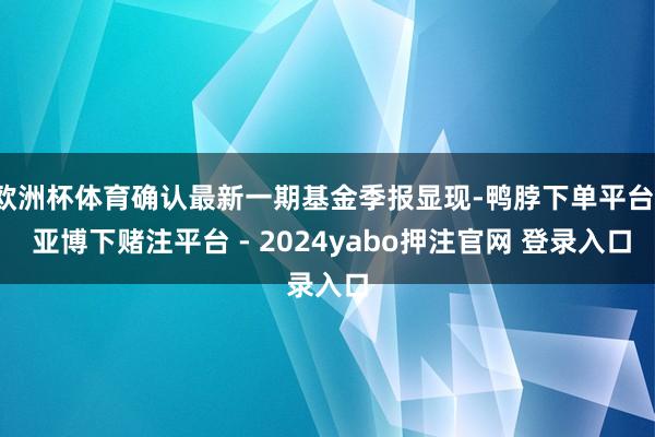 欧洲杯体育确认最新一期基金季报显现-鸭脖下单平台- 亚博下赌注平台 - 2024yabo押注官网 登录入口
