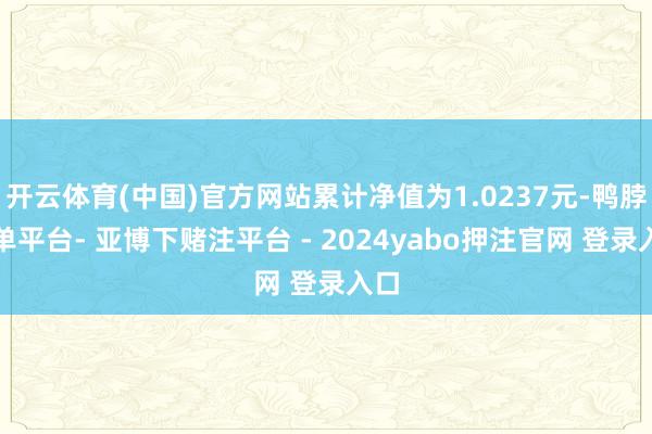 开云体育(中国)官方网站累计净值为1.0237元-鸭脖下单平台- 亚博下赌注平台 - 2024yabo押注官网 登录入口