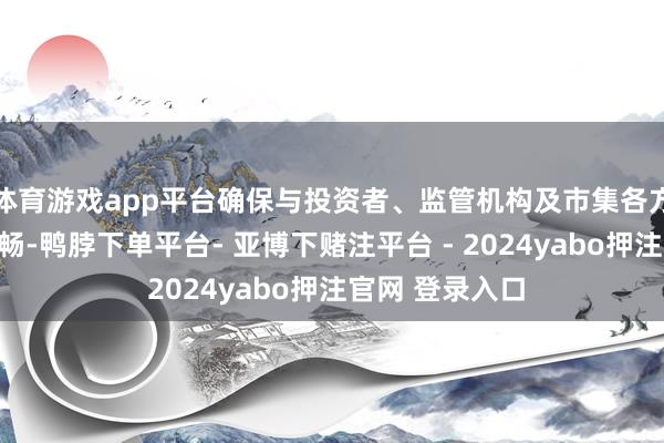 体育游戏app平台确保与投资者、监管机构及市集各方的相易愈加顺畅-鸭脖下单平台- 亚博下赌注平台 - 2024yabo押注官网 登录入口