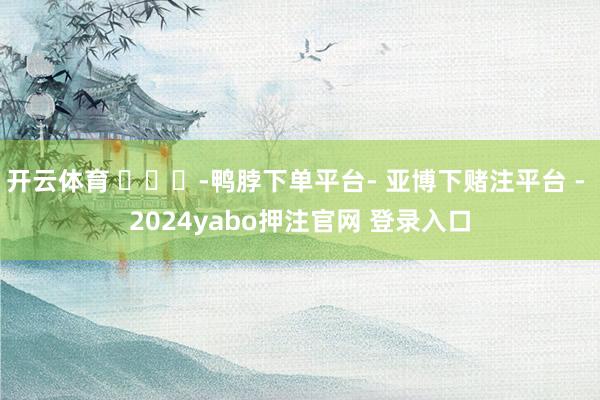 开云体育 ​​​-鸭脖下单平台- 亚博下赌注平台 - 2024yabo押注官网 登录入口