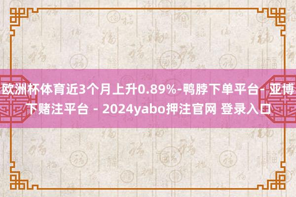 欧洲杯体育近3个月上升0.89%-鸭脖下单平台- 亚博下赌注平台 - 2024yabo押注官网 登录入口