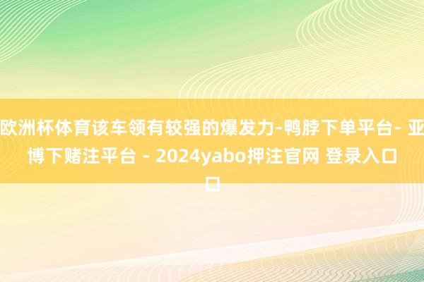 欧洲杯体育该车领有较强的爆发力-鸭脖下单平台- 亚博下赌注平台 - 2024yabo押注官网 登录入口