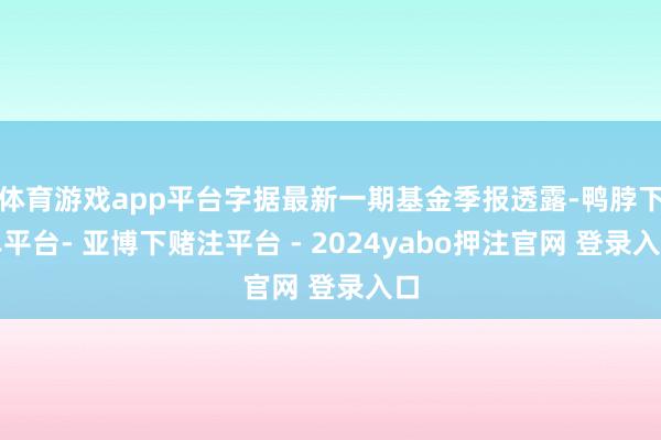 体育游戏app平台字据最新一期基金季报透露-鸭脖下单平台- 亚博下赌注平台 - 2024yabo押注官网 登录入口