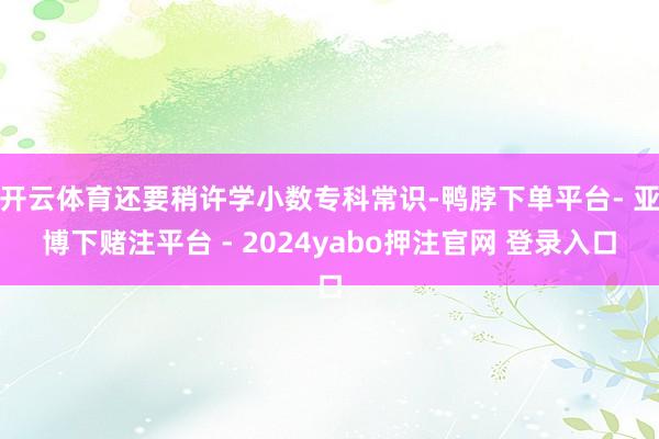 开云体育还要稍许学小数专科常识-鸭脖下单平台- 亚博下赌注平台 - 2024yabo押注官网 登录入口