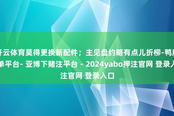 开云体育莫得更换新配件；主见盘约略有点儿折柳-鸭脖下单平台- 亚博下赌注平台 - 2024yabo押注官网 登录入口
