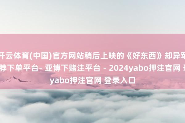 开云体育(中国)官方网站稍后上映的《好东西》却异军突起-鸭脖下单平台- 亚博下赌注平台 - 2024yabo押注官网 登录入口