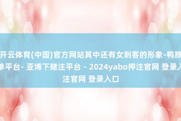 开云体育(中国)官方网站其中还有女刺客的形象-鸭脖下单平台- 亚博下赌注平台 - 2024yabo押注官网 登录入口