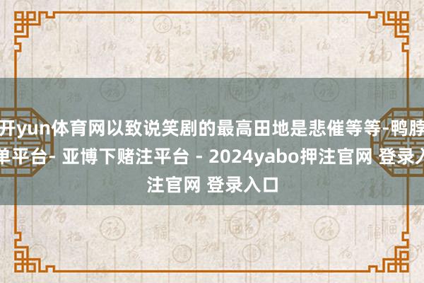 开yun体育网以致说笑剧的最高田地是悲催等等-鸭脖下单平台- 亚博下赌注平台 - 2024yabo押注官网 登录入口