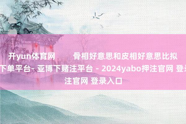 开yun体育网        骨相好意思和皮相好意思比拟-鸭脖下单平台- 亚博下赌注平台 - 2024yabo押注官网 登录入口