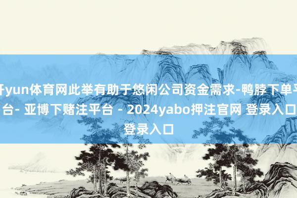开yun体育网此举有助于悠闲公司资金需求-鸭脖下单平台- 亚博下赌注平台 - 2024yabo押注官网 登录入口