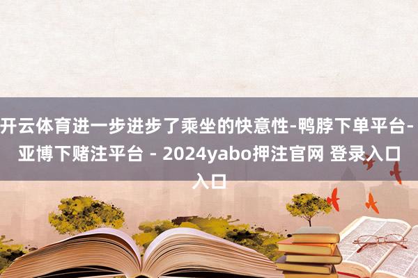 开云体育进一步进步了乘坐的快意性-鸭脖下单平台- 亚博下赌注平台 - 2024yabo押注官网 登录入口