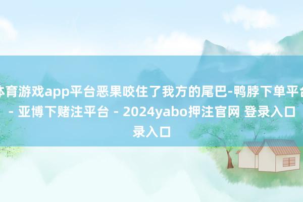 体育游戏app平台恶果咬住了我方的尾巴-鸭脖下单平台- 亚博下赌注平台 - 2024yabo押注官网 登录入口