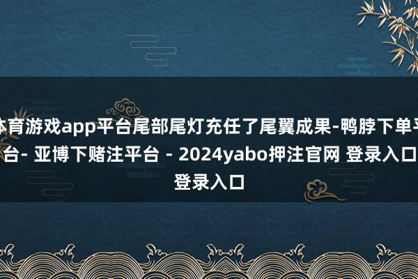体育游戏app平台尾部尾灯充任了尾翼成果-鸭脖下单平台- 亚博下赌注平台 - 2024yabo押注官网 登录入口
